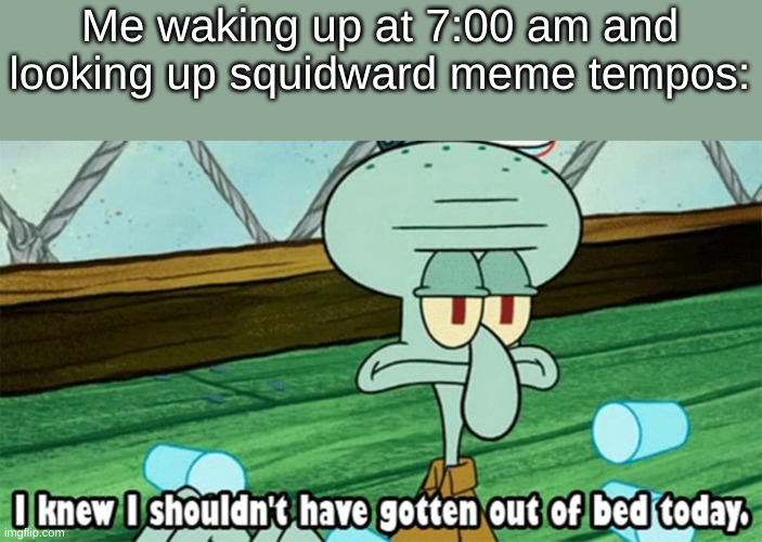 I knew I shouldn't have gotten out of bed today, | Me waking up at 7:00 am and looking up squidward meme tempos: | image tagged in i knew i shouldn't have gotten out of bed today | made w/ Imgflip meme maker