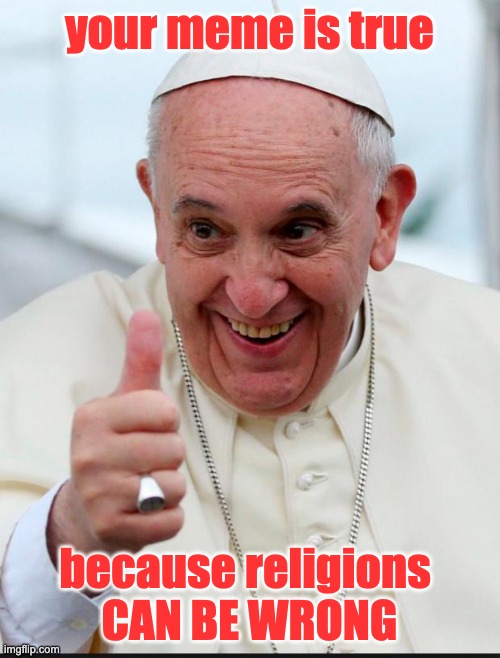 Yes because I love the pope | your meme is true because religions 
CAN BE WRONG | image tagged in yes because i love the pope | made w/ Imgflip meme maker