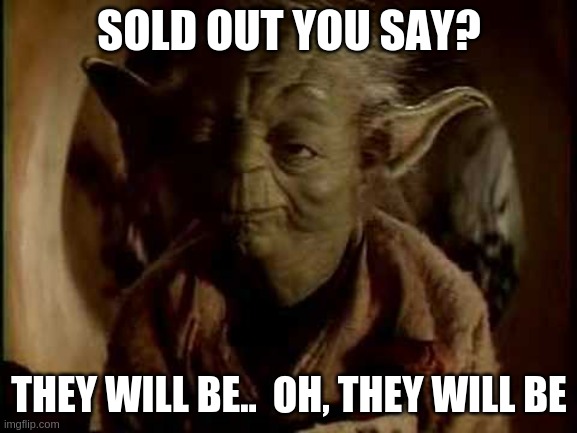 yoda-you-will-be | SOLD OUT YOU SAY? THEY WILL BE..  OH, THEY WILL BE | image tagged in yoda-you-will-be | made w/ Imgflip meme maker