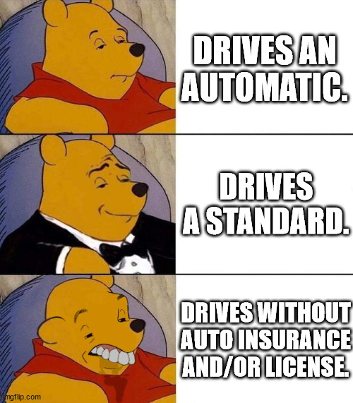Three types of drivers. | DRIVES AN AUTOMATIC. DRIVES A STANDARD. DRIVES WITHOUT AUTO INSURANCE AND/OR LICENSE. | image tagged in best better blurst,comparison,memes,funny memes | made w/ Imgflip meme maker