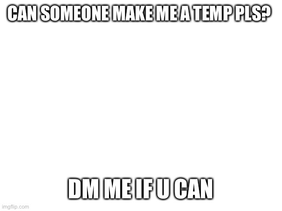 Pwease | CAN SOMEONE MAKE ME A TEMP PLS? DM ME IF U CAN | image tagged in blank white template | made w/ Imgflip meme maker