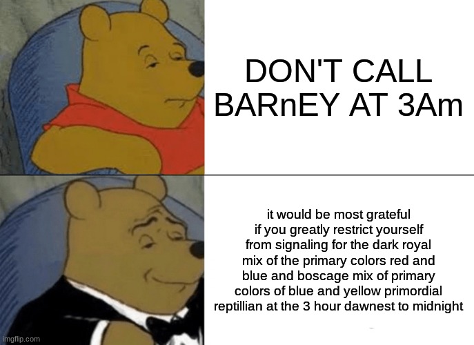 Tuxedo Winnie The Pooh | DON'T CALL BARnEY AT 3Am; it would be most grateful if you greatly restrict yourself from signaling for the dark royal mix of the primary colors red and blue and boscage mix of primary colors of blue and yellow primordial reptillian at the 3 hour dawnest to midnight | image tagged in memes,tuxedo winnie the pooh | made w/ Imgflip meme maker