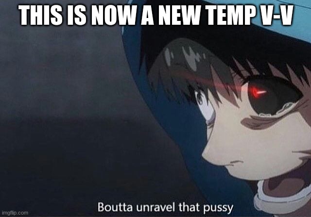 unravel that p | THIS IS NOW A NEW TEMP V-V | image tagged in unravel that p | made w/ Imgflip meme maker