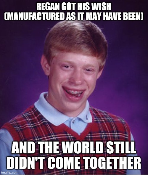 Ronald had high hopes | REGAN GOT HIS WISH
(MANUFACTURED AS IT MAY HAVE BEEN); AND THE WORLD STILL DIDN'T COME TOGETHER | image tagged in memes,bad luck brian,ronald reagan,unity,fail,epic fail | made w/ Imgflip meme maker