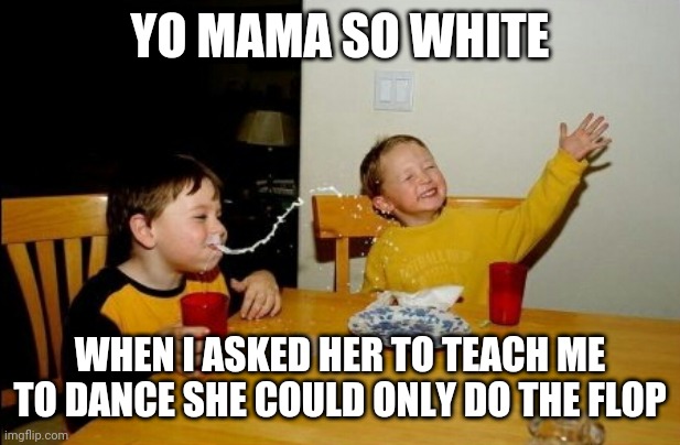 Your Mama's so white | YO MAMA SO WHITE; WHEN I ASKED HER TO TEACH ME TO DANCE SHE COULD ONLY DO THE FLOP | image tagged in memes,yo mamas so fat | made w/ Imgflip meme maker