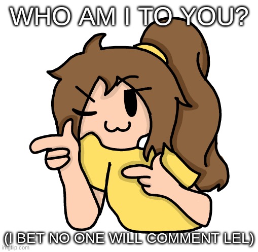 WHO AM I TO YOU? (I BET NO ONE WILL COMMENT LEL) | made w/ Imgflip meme maker