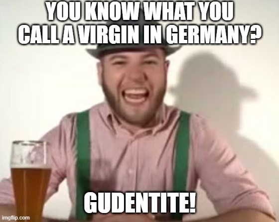 German Virgin | YOU KNOW WHAT YOU CALL A VIRGIN IN GERMANY? GUDENTITE! | image tagged in german | made w/ Imgflip meme maker
