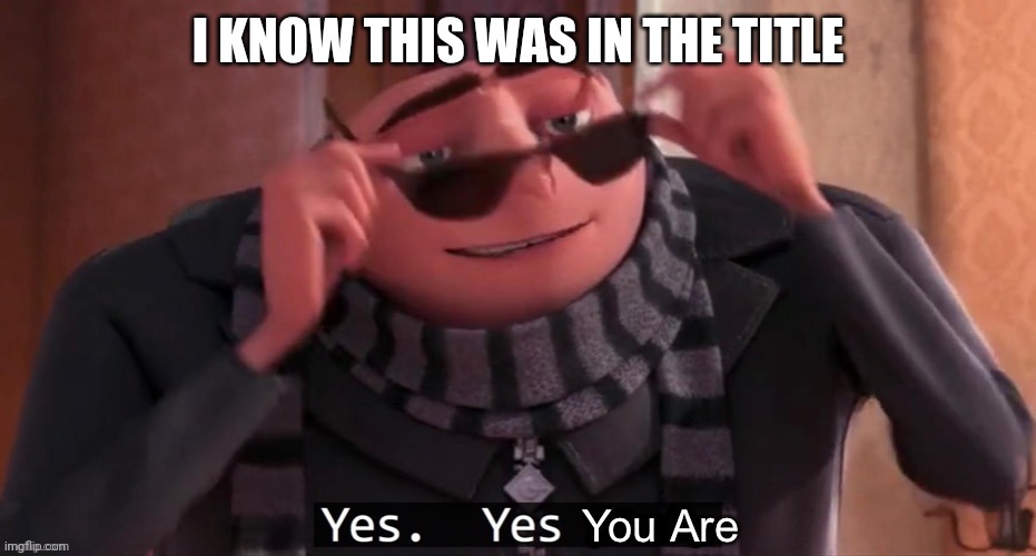 Yes you are | I KNOW THIS WAS IN THE TITLE | image tagged in yes you are | made w/ Imgflip meme maker