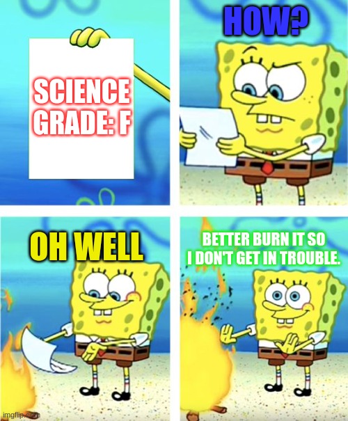 Science Grades | HOW? SCIENCE GRADE: F; BETTER BURN IT SO I DON'T GET IN TROUBLE. OH WELL | image tagged in spongebob burning paper | made w/ Imgflip meme maker