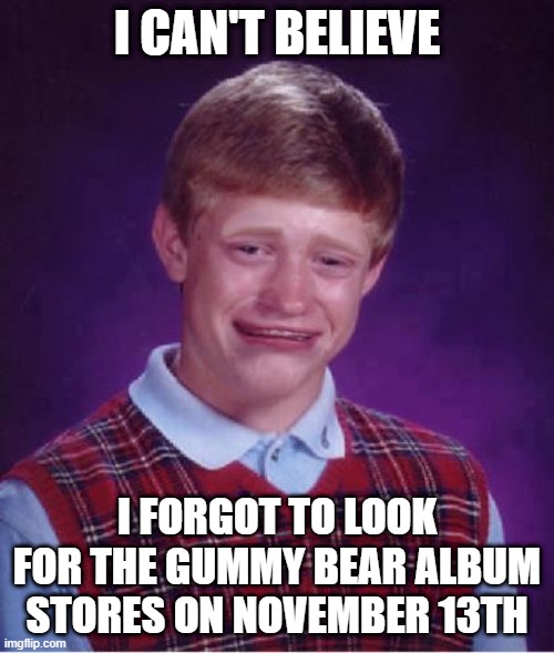 Bad Luck Brian Cry | I CAN'T BELIEVE; I FORGOT TO LOOK FOR THE GUMMY BEAR ALBUM STORES ON NOVEMBER 13TH | image tagged in bad luck brian cry,memes | made w/ Imgflip meme maker