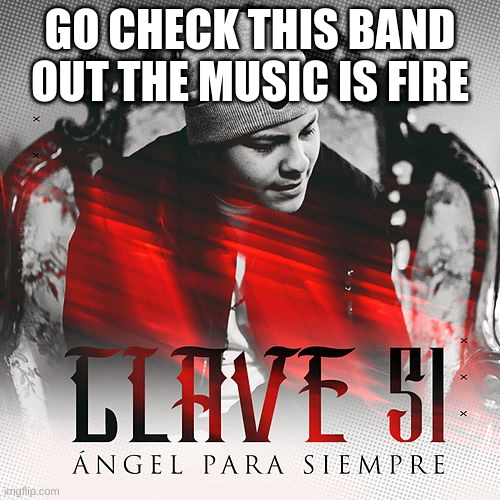 for those who speak spanish |  GO CHECK THIS BAND OUT THE MUSIC IS FIRE | image tagged in clave 51,mexican,music,lla | made w/ Imgflip meme maker