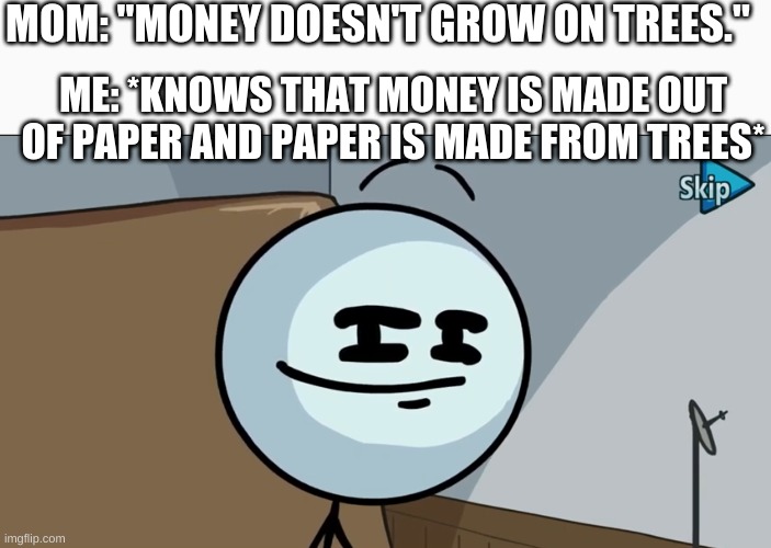 money actually does grow on trees kids | MOM: "MONEY DOESN'T GROW ON TREES."; ME: *KNOWS THAT MONEY IS MADE OUT OF PAPER AND PAPER IS MADE FROM TREES* | image tagged in henry stickman cheeky face | made w/ Imgflip meme maker
