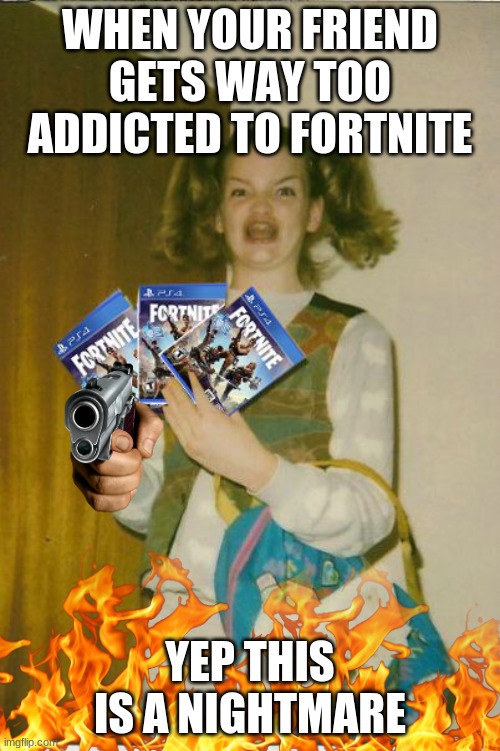 fortnite | WHEN YOUR FRIEND GETS WAY TOO ADDICTED TO FORTNITE; YEP THIS IS A NIGHTMARE | image tagged in fortnite | made w/ Imgflip meme maker