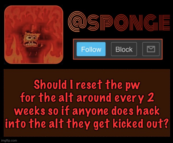 I personally think it’s a good idea | Should I reset the pw for the alt around every 2 weeks so if anyone does hack into the alt they get kicked out? | image tagged in sponge | made w/ Imgflip meme maker