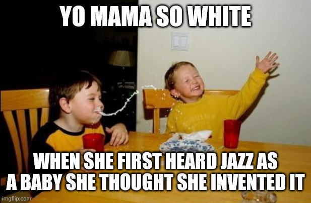 Your mother is so white when | YO MAMA SO WHITE; WHEN SHE FIRST HEARD JAZZ AS A BABY SHE THOUGHT SHE INVENTED IT | image tagged in memes,yo mamas so fat | made w/ Imgflip meme maker