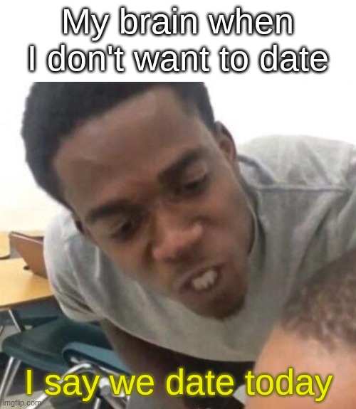 I say we _____ Today | My brain when I don't want to date; I say we date today | image tagged in i say we _____ today | made w/ Imgflip meme maker