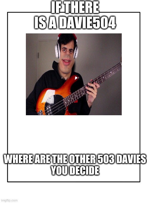 top ten questions science can not answer | IF THERE IS A DAVIE504; WHERE ARE THE OTHER 503 DAVIES
YOU DECIDE | image tagged in blank template,davie504,bass,the world will never know,fun | made w/ Imgflip meme maker