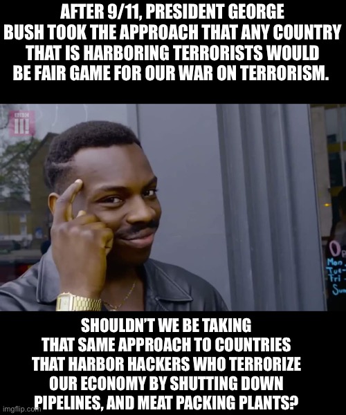 Harboring terrorists | AFTER 9/11, PRESIDENT GEORGE BUSH TOOK THE APPROACH THAT ANY COUNTRY THAT IS HARBORING TERRORISTS WOULD BE FAIR GAME FOR OUR WAR ON TERRORISM. SHOULDN’T WE BE TAKING THAT SAME APPROACH TO COUNTRIES THAT HARBOR HACKERS WHO TERRORIZE OUR ECONOMY BY SHUTTING DOWN PIPELINES, AND MEAT PACKING PLANTS? | image tagged in eddie murphy thinking | made w/ Imgflip meme maker