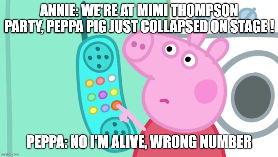 Peppa Pig Phone | ANNIE: WE'RE AT MIMI THOMPSON PARTY, PEPPA PIG JUST COLLAPSED ON STAGE ! PEPPA: NO I'M ALIVE, WRONG NUMBER | image tagged in peppa pig phone | made w/ Imgflip meme maker