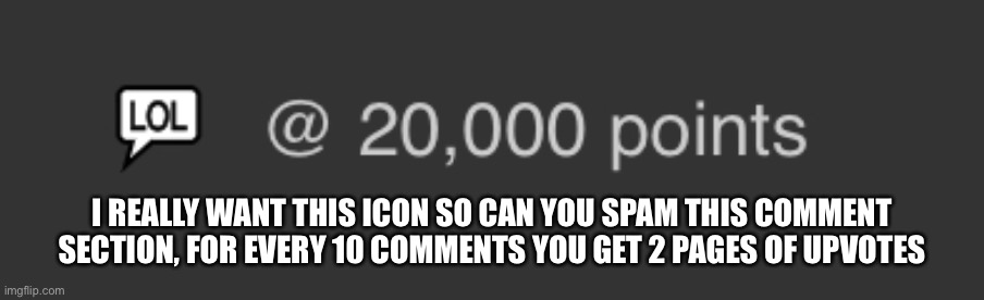 Pweaseeeeee | I REALLY WANT THIS ICON SO CAN YOU SPAM THIS COMMENT SECTION, FOR EVERY 10 COMMENTS YOU GET 2 PAGES OF UPVOTES | made w/ Imgflip meme maker