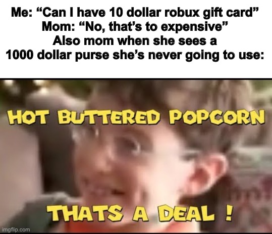 hot buttered popcorn thats a deal! | Me: “Can I have 10 dollar robux gift card”
Mom: “No, that’s to expensive”
Also mom when she sees a 1000 dollar purse she’s never going to use: | image tagged in hot buttered popcorn thats a deal | made w/ Imgflip meme maker
