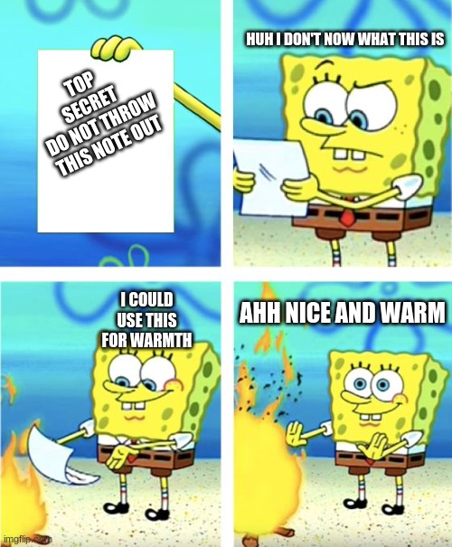 Spongebob Burning Paper | HUH I DON'T NOW WHAT THIS IS; TOP SECRET
 DO NOT THROW THIS NOTE OUT; I COULD USE THIS FOR WARMTH; AHH NICE AND WARM | image tagged in spongebob burning paper | made w/ Imgflip meme maker