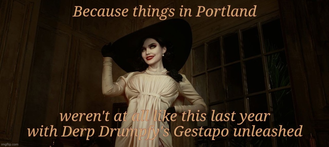 Lady Dimitrescu Resident Evil Village | Because things in Portland weren't at all like this last year with Derp Drumpfy's Gestapo unleashed | image tagged in lady dimitrescu resident evil village | made w/ Imgflip meme maker