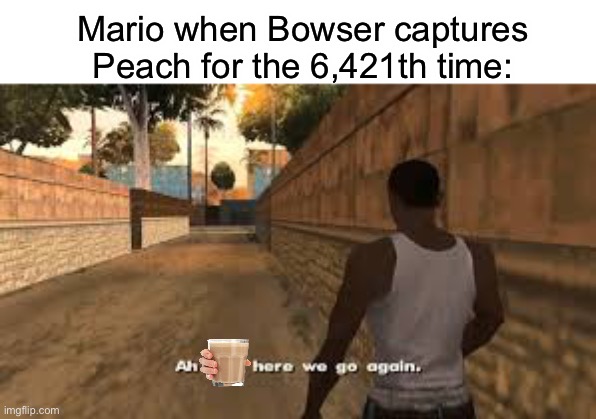 Ah shit here we go again | Mario when Bowser captures Peach for the 6,421th time: | image tagged in ah shit here we go again,nintendo,mario,bowser,princess peach | made w/ Imgflip meme maker
