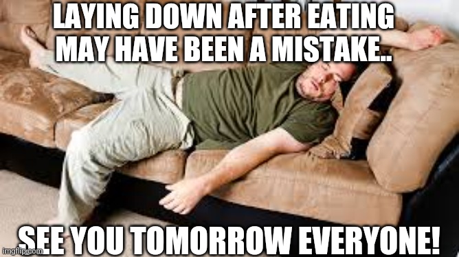 Coma | LAYING DOWN AFTER EATING MAY HAVE BEEN A MISTAKE.. SEE YOU TOMORROW EVERYONE! | image tagged in too much food,sleepy,old people be like,old man | made w/ Imgflip meme maker