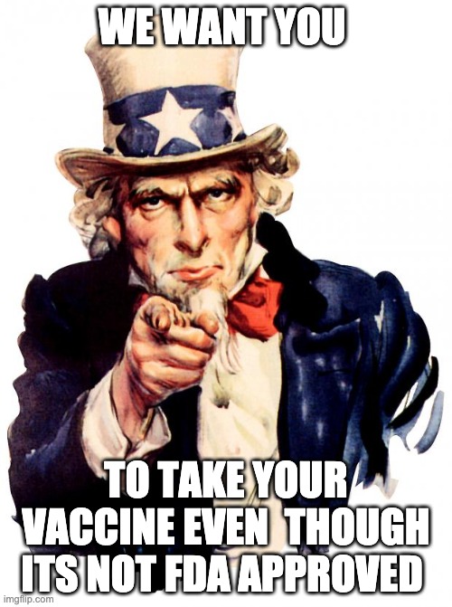 Uncle Sam | WE WANT YOU; TO TAKE YOUR VACCINE EVEN  THOUGH ITS NOT FDA APPROVED | image tagged in memes,uncle sam | made w/ Imgflip meme maker