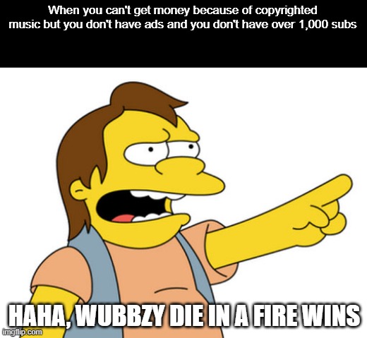 I actually did it people | When you can't get money because of copyrighted music but you don't have ads and you don't have over 1,000 subs; HAHA, WUBBZY DIE IN A FIRE WINS | image tagged in nelson muntz haha,die in a fire,wubbzy,fnaf | made w/ Imgflip meme maker