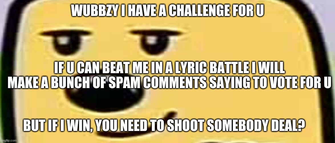 wubbzy smug | WUBBZY I HAVE A CHALLENGE FOR U; IF U CAN BEAT ME IN A LYRIC BATTLE I WILL MAKE A BUNCH OF SPAM COMMENTS SAYING TO VOTE FOR U; BUT IF I WIN, YOU NEED TO SHOOT SOMEBODY DEAL? | image tagged in wubbzy smug | made w/ Imgflip meme maker