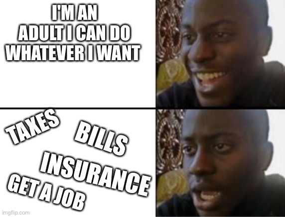 Being an adult ain't as good as you think | I'M AN ADULT I CAN DO WHATEVER I WANT; TAXES; BILLS; INSURANCE; GET A JOB | image tagged in oh yeah oh no | made w/ Imgflip meme maker