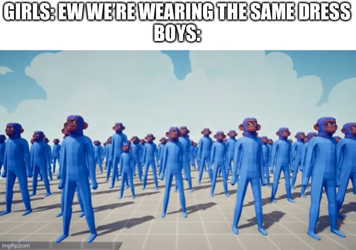 GIRLS: EW WE’RE WEARING THE SAME DRESS
BOYS: | made w/ Imgflip meme maker