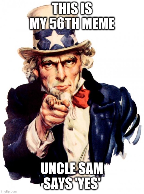yes | THIS IS MY 56TH MEME; UNCLE SAM SAYS 'YES' | image tagged in memes,uncle sam | made w/ Imgflip meme maker