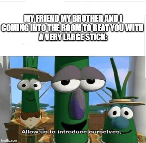 Allow us to introduce ourselves | MY FRIEND MY BROTHER AND I 
COMING INTO THE ROOM TO BEAT YOU WITH 
A VERY LARGE STICK: | image tagged in allow us to introduce ourselves | made w/ Imgflip meme maker