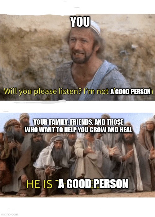 He is the messiah | YOU; A GOOD PERSON; YOUR FAMILY, FRIENDS, AND THOSE WHO WANT TO HELP YOU GROW AND HEAL; A GOOD PERSON | image tagged in he is the messiah,memes | made w/ Imgflip meme maker