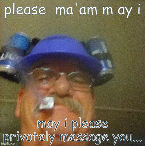 please... | please  ma'am m ay i; may i please privately message you... | image tagged in please maam,simp,boomer | made w/ Imgflip meme maker