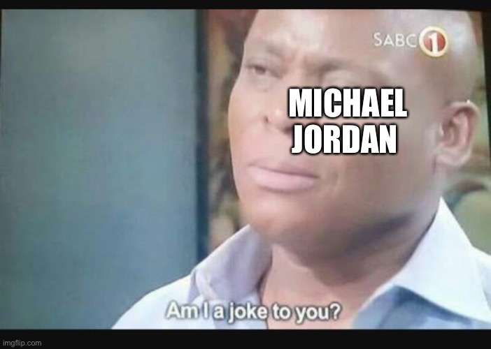 Am I a joke to you? | MICHAEL JORDAN | image tagged in am i a joke to you | made w/ Imgflip meme maker