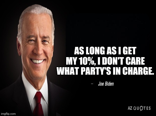 joe biden quote | AS LONG AS I GET MY 10%, I DON'T CARE WHAT PARTY'S IN CHARGE. | image tagged in joe biden quote | made w/ Imgflip meme maker