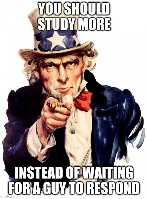 Uncle Sam Meme | YOU SHOULD STUDY MORE; INSTEAD OF WAITING FOR A GUY TO RESPOND | image tagged in memes,uncle sam | made w/ Imgflip meme maker