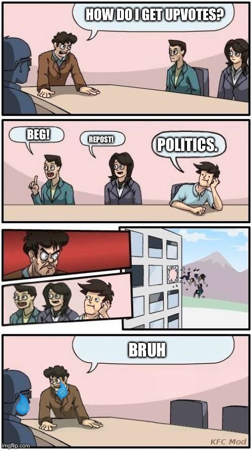 Oh no | HOW DO I GET UPVOTES? BEG! REPOST! POLITICS. BRUH | image tagged in boardroom meeting suggestion 3 | made w/ Imgflip meme maker