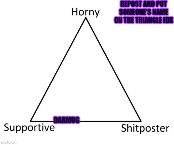 Horny, Supportive, Shitposter | REPOST AND PUT SOMEONE'S NAME ON THE TRIANGLE IDK; DARMUG | image tagged in horny supportive shitposter | made w/ Imgflip meme maker