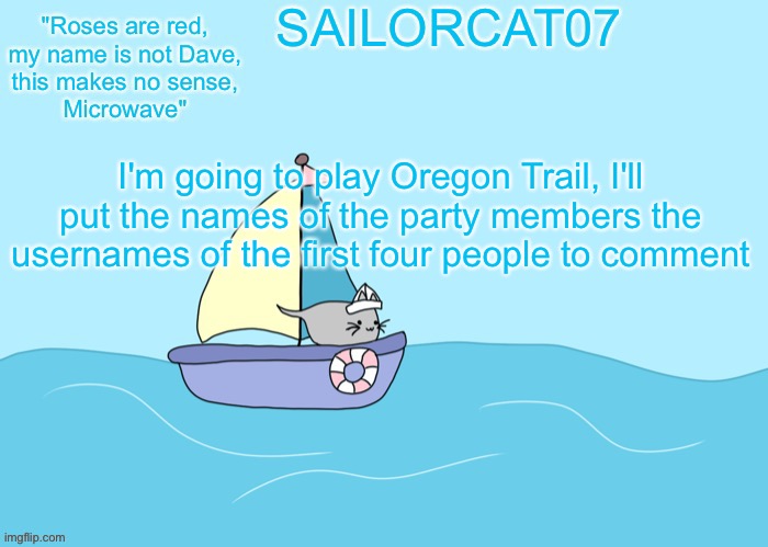 Sailorcat07 template | I'm going to play Oregon Trail, I'll put the names of the party members the usernames of the first four people to comment | image tagged in sailorcat07 template | made w/ Imgflip meme maker