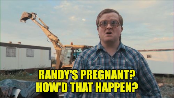 Trailer Park Boys Bubbles Meme | RANDY'S PREGNANT?
HOW'D THAT HAPPEN? | image tagged in memes,trailer park boys bubbles | made w/ Imgflip meme maker