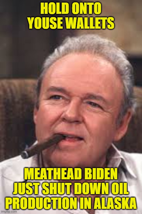 Archie Bunker | HOLD ONTO YOUSE WALLETS MEATHEAD BIDEN JUST SHUT DOWN OIL PRODUCTION IN ALASKA | image tagged in archie bunker | made w/ Imgflip meme maker