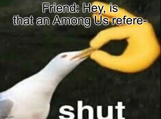 I’m tired of seeing it | Friend: Hey, is that an Among Us refere- | image tagged in shut,memes,among us,you're actually reading the tags | made w/ Imgflip meme maker