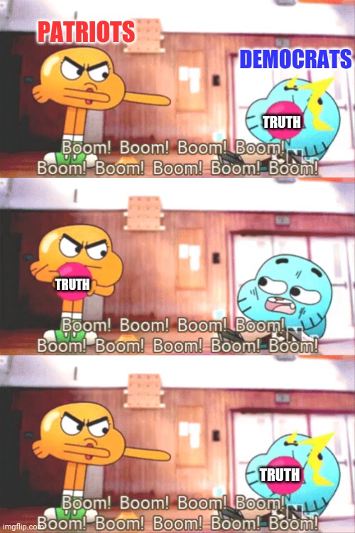 BOOM The Patriots and Truth vs Democrats | PATRIOTS; DEMOCRATS; TRUTH; TRUTH; TRUTH | image tagged in patriots,democrats,traitors,boom,the amazing world of gumball | made w/ Imgflip meme maker