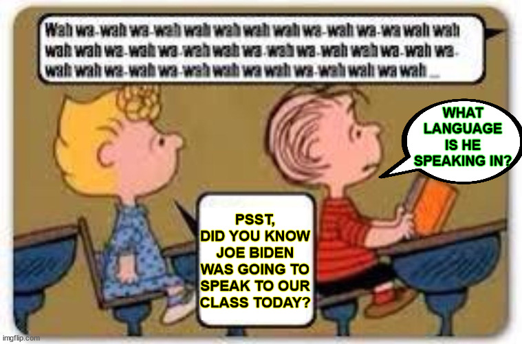 Charlie Brown Teacher | PSST,

DID YOU KNOW
JOE BIDEN
WAS GOING TO SPEAK TO OUR CLASS TODAY? WHAT LANGUAGE IS HE SPEAKING IN? | image tagged in memes,joe biden,charlie brown,unhelpful high school teacher,he's about to say his first words,aint nobody got time for that | made w/ Imgflip meme maker