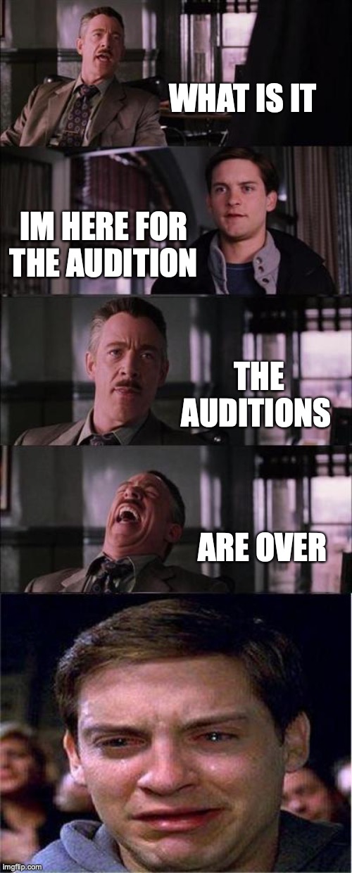 lmao luckily not relatable | WHAT IS IT; IM HERE FOR THE AUDITION; THE AUDITIONS; ARE OVER | image tagged in memes,peter parker cry | made w/ Imgflip meme maker